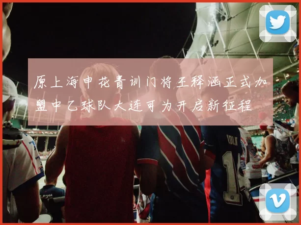 原上海申花青训门将王释涵正式加盟中乙球队大连可为开启新征程