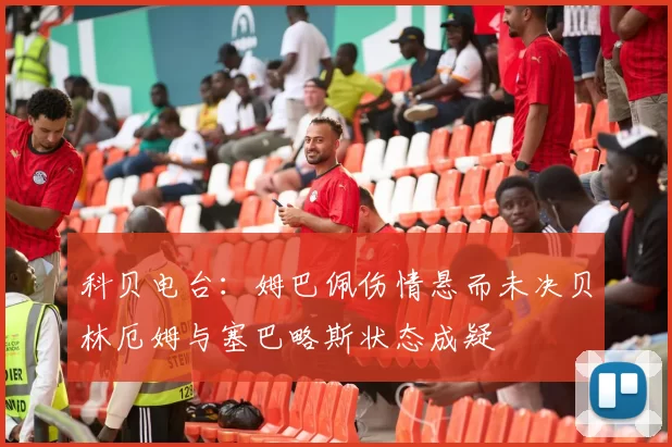 科贝电台：姆巴佩伤情悬而未决贝林厄姆与塞巴略斯状态成疑