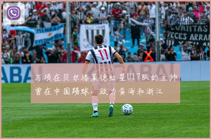 万项在贝尔格莱德红星U17队的主帅曾在中国踢球，效力黄海和浙江
