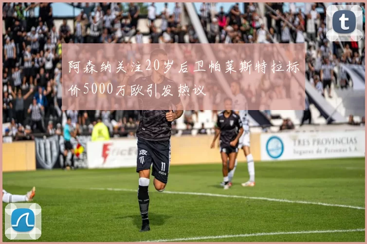 阿森纳关注20岁后卫帕莱斯特拉标价5000万欧引发热议