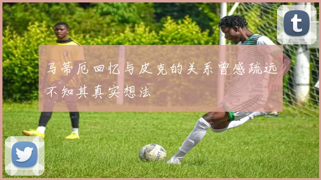 马蒂厄回忆与皮克的关系曾感疏远不知其真实想法