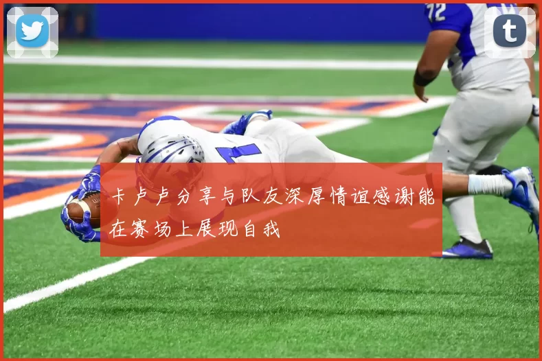 卡卢卢分享与队友深厚情谊感谢能在赛场上展现自我