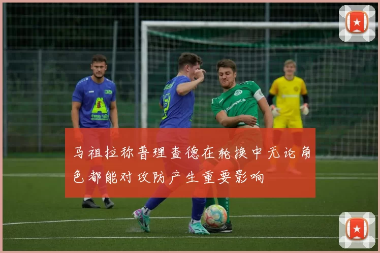 马祖拉称普理查德在轮换中无论角色都能对攻防产生重要影响