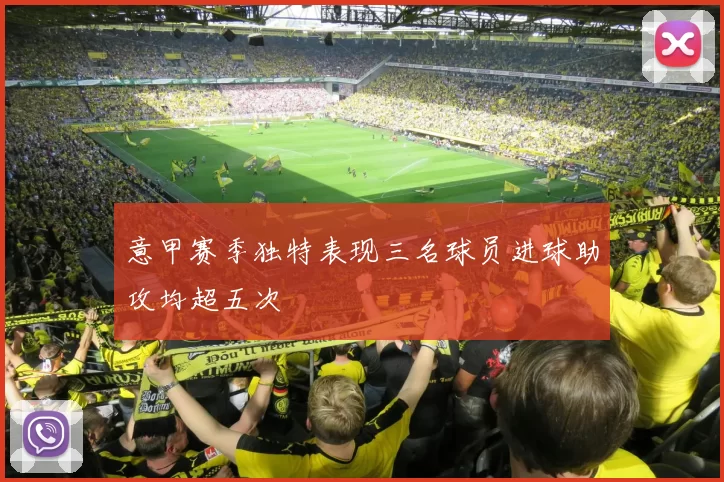 意甲赛季独特表现三名球员进球助攻均超五次