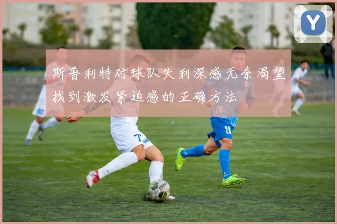 斯普利特对球队失利深感无奈渴望找到激发紧迫感的正确方法