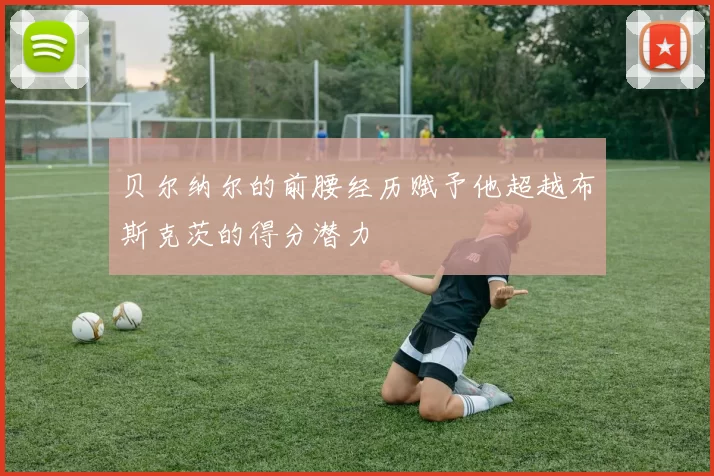 贝尔纳尔的前腰经历赋予他超越布斯克茨的得分潜力