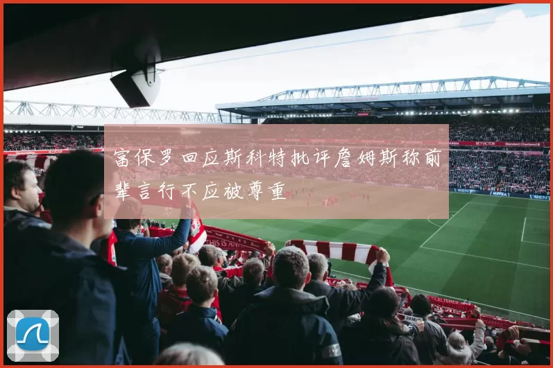 富保罗回应斯科特批评詹姆斯称前辈言行不应被尊重