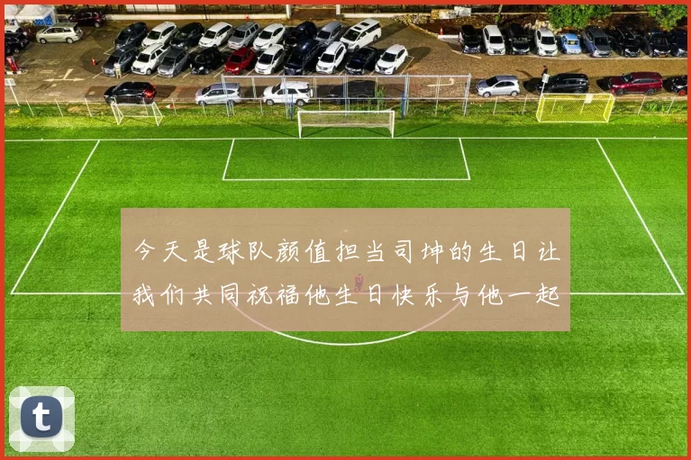 今天是球队颜值担当司坤的生日让我们共同祝福他生日快乐与他一起庆祝这特别的日子