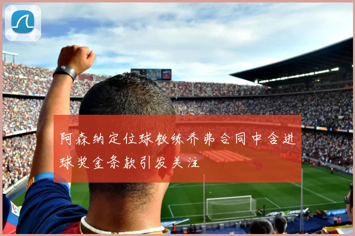 阿森纳定位球教练乔弗合同中含进球奖金条款引发关注