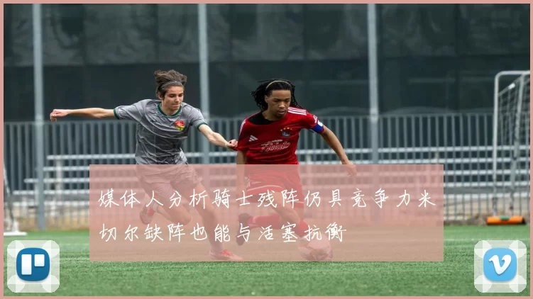 媒体人分析骑士残阵仍具竞争力米切尔缺阵也能与活塞抗衡