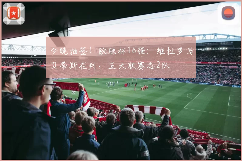 今晚抽签！欧联杯16强：维拉罗马贝蒂斯在列，五大联赛各2队