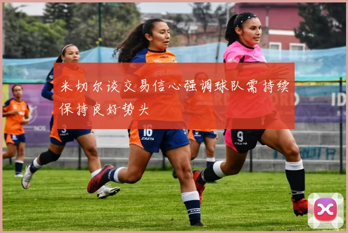 米切尔谈交易信心强调球队需持续保持良好势头