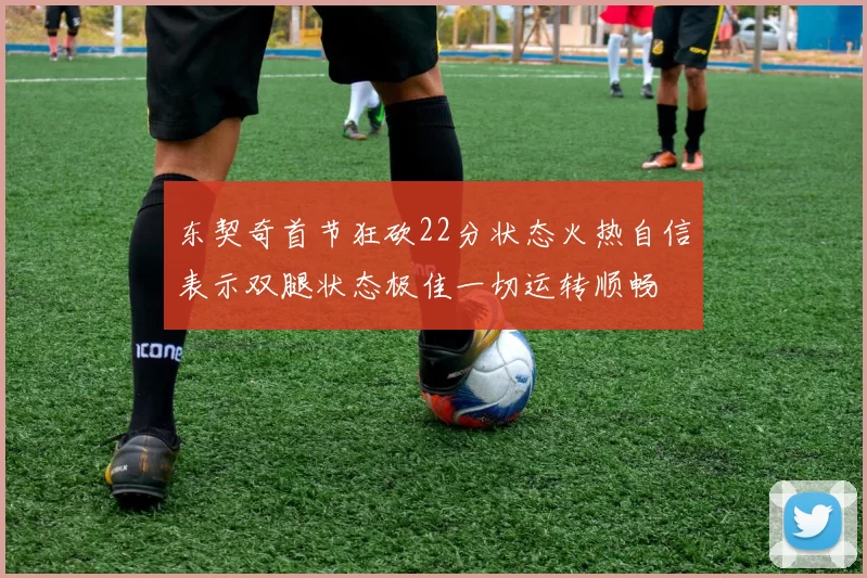东契奇首节狂砍22分状态火热自信表示双腿状态极佳一切运转顺畅
