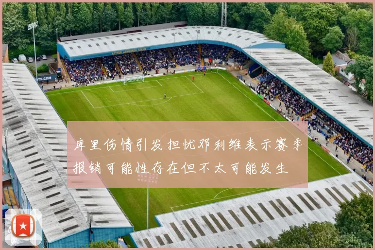 库里伤情引发担忧邓利维表示赛季报销可能性存在但不太可能发生