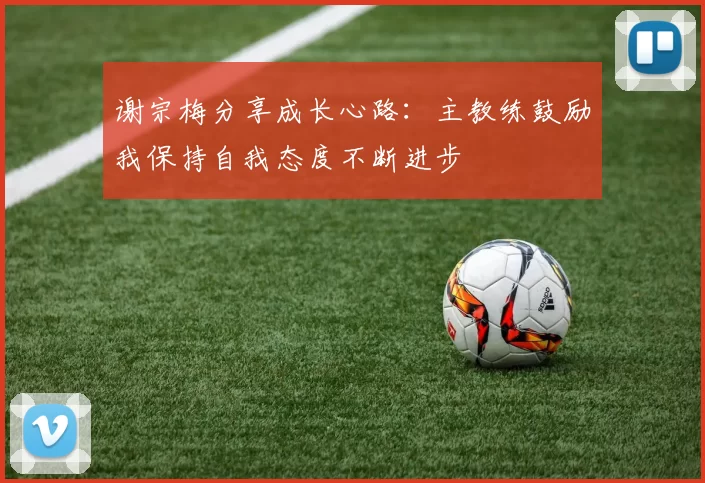谢宗梅分享成长心路：主教练鼓励我保持自我态度不断进步