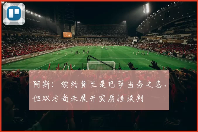 阿斯：续约费兰是巴萨当务之急，但双方尚未展开实质性谈判
