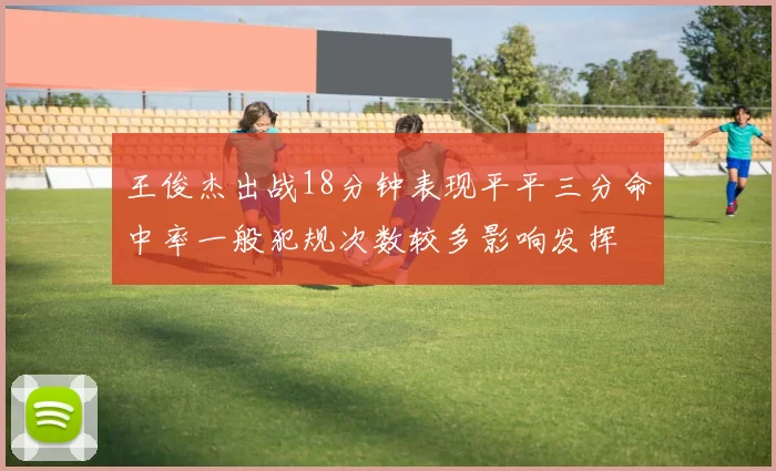 王俊杰出战18分钟表现平平三分命中率一般犯规次数较多影响发挥