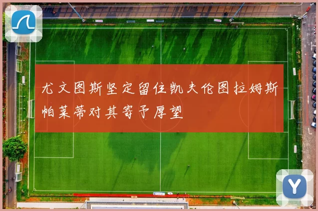 尤文图斯坚定留住凯夫伦图拉姆斯帕莱蒂对其寄予厚望