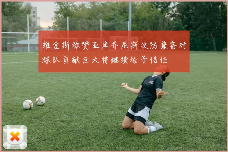 维金斯称赞亚库乔尼斯攻防兼备对球队贡献巨大将继续给予信任