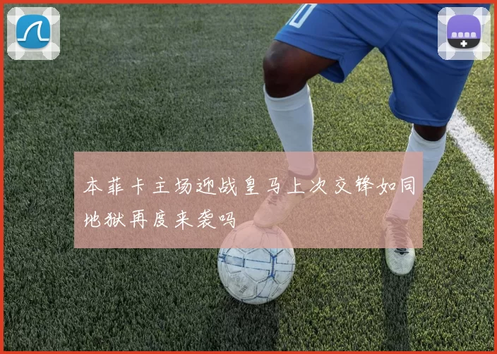 本菲卡主场迎战皇马上次交锋如同地狱再度来袭吗
