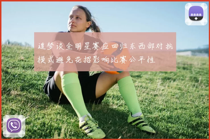 追梦谈全明星赛应回归东西部对抗模式避免花招影响比赛公平性