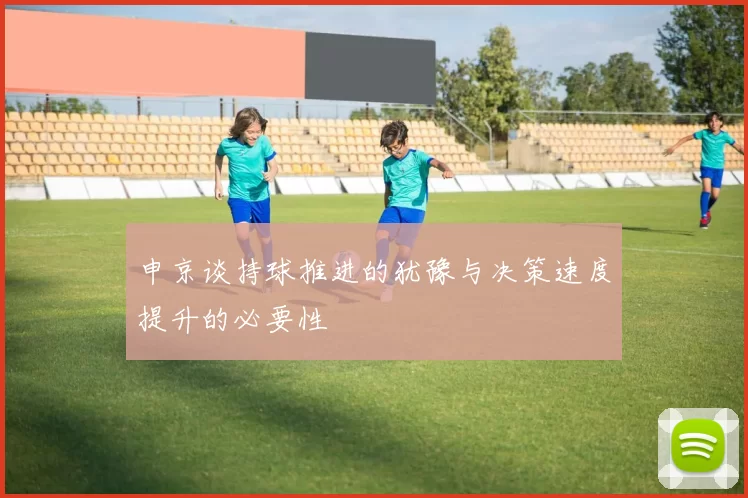 申京谈持球推进的犹豫与决策速度提升的必要性