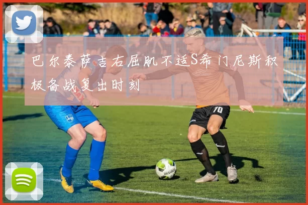 巴尔泰萨吉右屈肌不适S希门尼斯积极备战复出时刻