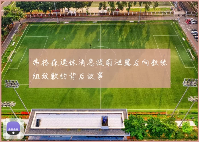 弗格森退休消息提前泄露后向教练组致歉的背后故事