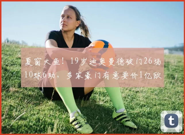 夏窗大鱼！19岁迪奥曼德破门26场10球6助，多家豪门有意要价1亿欧