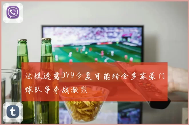 法媒透露DV9今夏可能转会多家豪门球队争夺战激烈