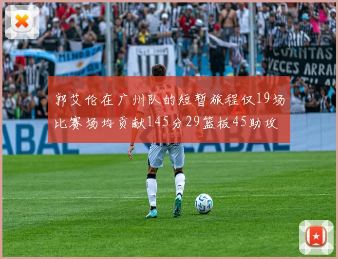 郭艾伦在广州队的短暂旅程仅19场比赛场均贡献145分29篮板45助攻