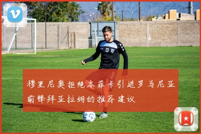 穆里尼奥拒绝本菲卡引进罗马尼亚前锋拜亚拉姆的推荐建议