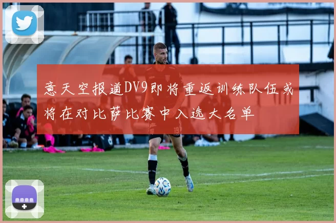 意天空报道DV9即将重返训练队伍或将在对比萨比赛中入选大名单
