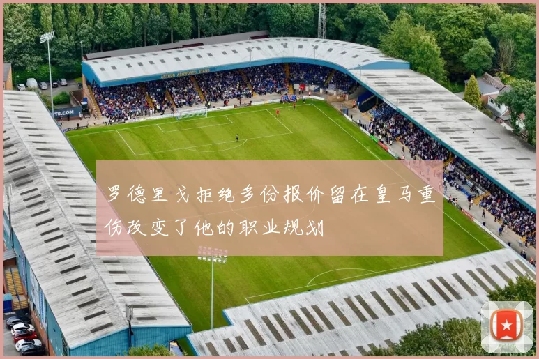 罗德里戈拒绝多份报价留在皇马重伤改变了他的职业规划