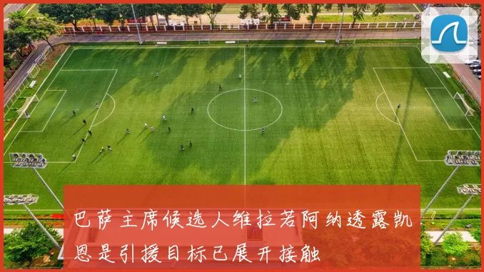 巴萨主席候选人维拉若阿纳透露凯恩是引援目标已展开接触
