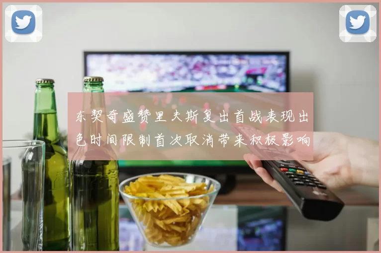 东契奇盛赞里夫斯复出首战表现出色时间限制首次取消带来积极影响